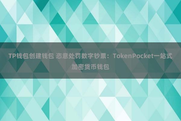 TP钱包创建钱包 恣意处罚数字钞票：TokenPocket一站式加密货币钱包