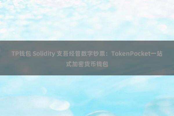 TP钱包 Solidity 支吾经管数字钞票：TokenPocket一站式加密货币钱包