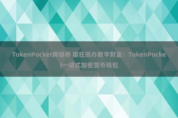 TokenPocket跨链桥 猖狂惩办数字财富：TokenPocket一站式加密货币钱包