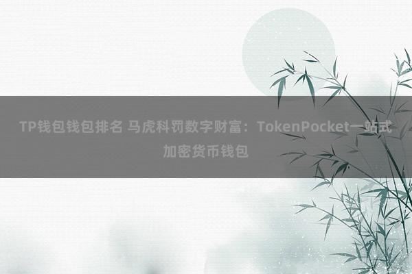 TP钱包钱包排名 马虎科罚数字财富：TokenPocket一站式加密货币钱包